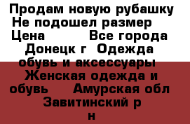 Продам новую рубашку.Не подошел размер.  › Цена ­ 400 - Все города, Донецк г. Одежда, обувь и аксессуары » Женская одежда и обувь   . Амурская обл.,Завитинский р-н